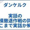 【ダンケルク】実話モデルの大規模撤退作戦の詳細とどこまで実話か解説 サムネ