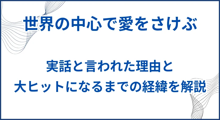 【世界の中心で愛をさけぶ】実話と言われた理由と大ヒットになるまでの経緯を解説